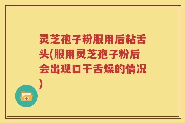灵芝孢子粉服用后粘舌头(服用灵芝孢子粉后会出现口干舌燥的情况)