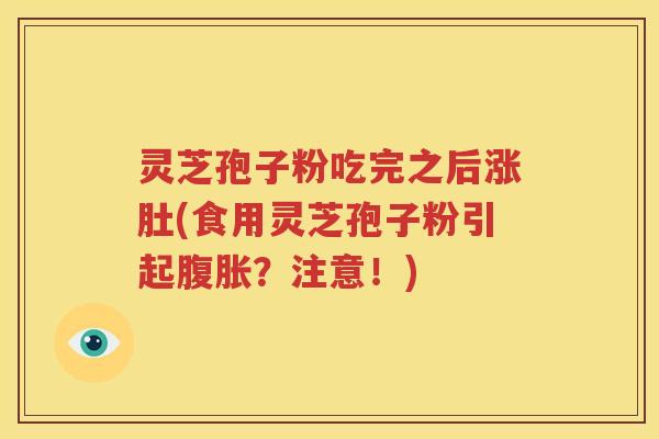 灵芝孢子粉吃完之后涨肚(食用灵芝孢子粉引起腹胀？注意！)