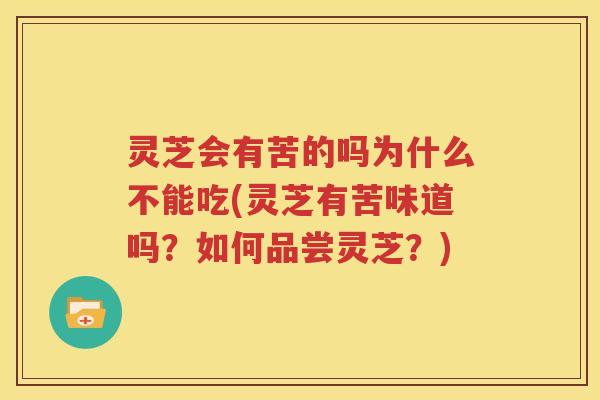 灵芝会有苦的吗为什么不能吃(灵芝有苦味道吗？如何品尝灵芝？)