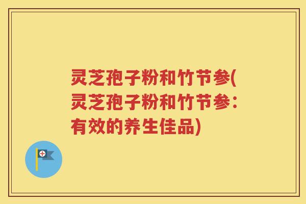 灵芝孢子粉和竹节参(灵芝孢子粉和竹节参：有效的养生佳品)