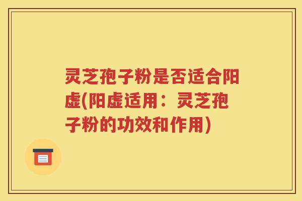 灵芝孢子粉是否适合阳虚(阳虚适用：灵芝孢子粉的功效和作用)