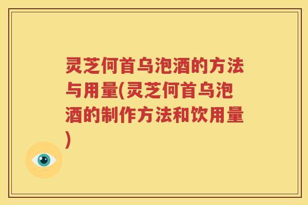 灵芝何首乌泡酒的方法与用量(灵芝何首乌泡酒的制作方法和饮用量)
