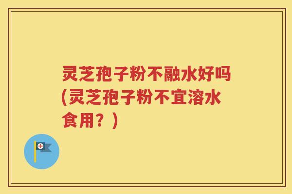 灵芝孢子粉不融水好吗(灵芝孢子粉不宜溶水食用？)