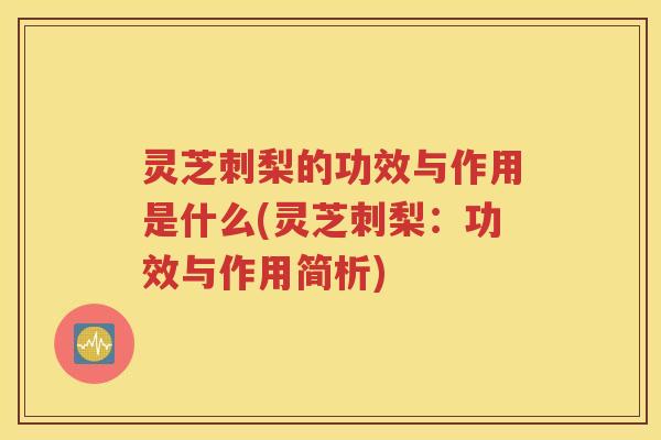 灵芝刺梨的功效与作用是什么(灵芝刺梨：功效与作用简析)