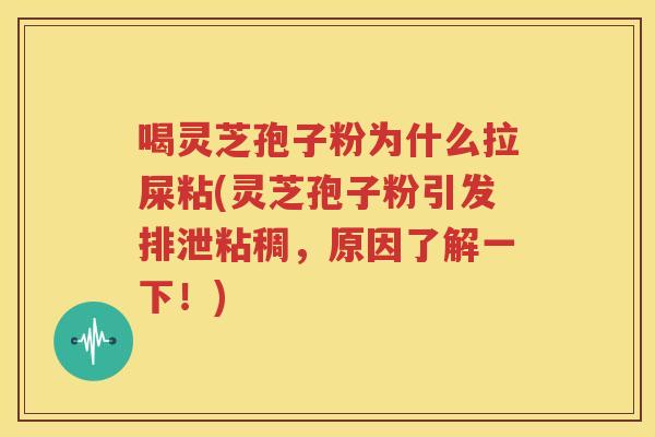 喝灵芝孢子粉为什么拉屎粘(灵芝孢子粉引发排泄粘稠，原因了解一下！)