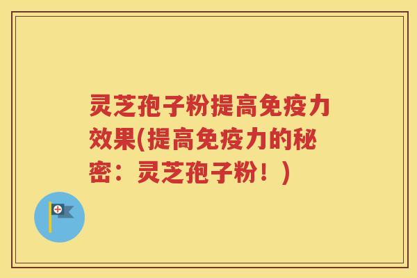 灵芝孢子粉提高免疫力效果(提高免疫力的秘密：灵芝孢子粉！)