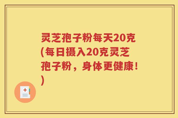 灵芝孢子粉每天20克(每日摄入20克灵芝孢子粉，身体更健康！)