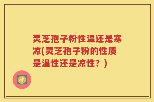 灵芝孢子粉性温还是寒凉(灵芝孢子粉的性质是温性还是凉性？)