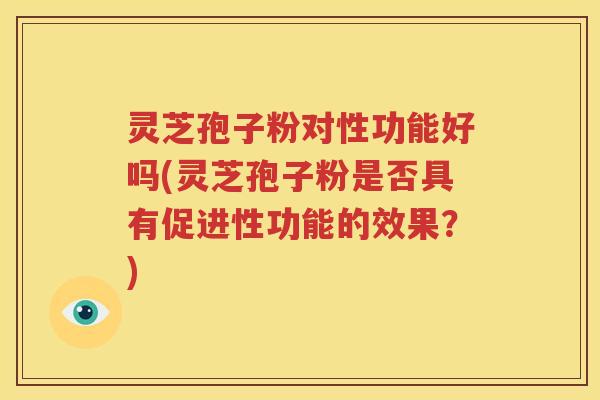 灵芝孢子粉对性功能好吗(灵芝孢子粉是否具有促进性功能的效果？)