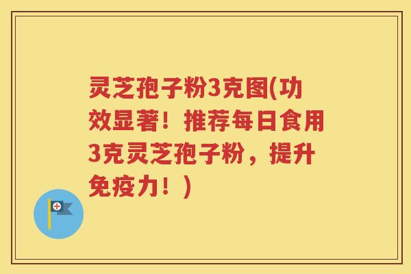 灵芝孢子粉3克图(功效显著！推荐每日食用3克灵芝孢子粉，提升免疫力！)