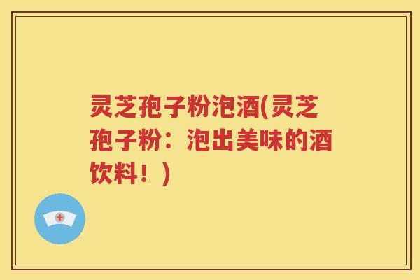 灵芝孢子粉泡酒(灵芝孢子粉：泡出美味的酒饮料！)