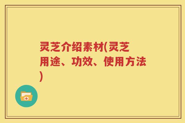 灵芝介绍素材(灵芝 用途、功效、使用方法)