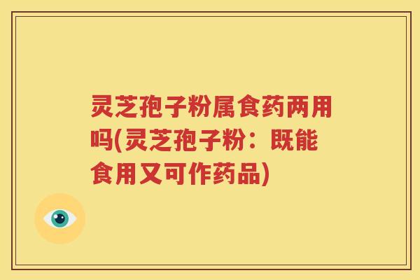 灵芝孢子粉属食药两用吗(灵芝孢子粉：既能食用又可作药品)