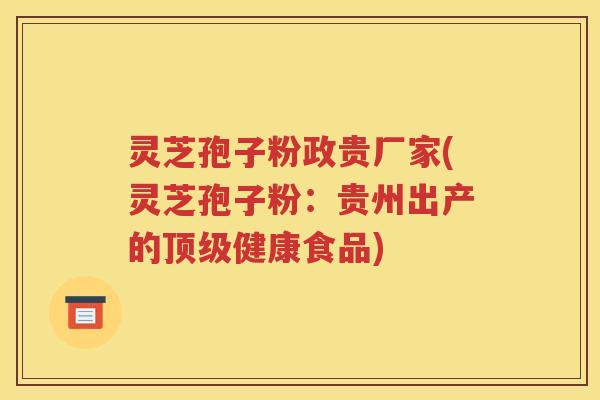 灵芝孢子粉政贵厂家(灵芝孢子粉：贵州出产的顶级健康食品)