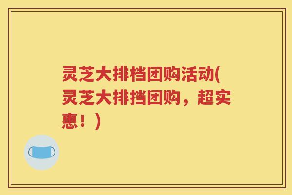 灵芝大排档团购活动(灵芝大排挡团购，超实惠！)