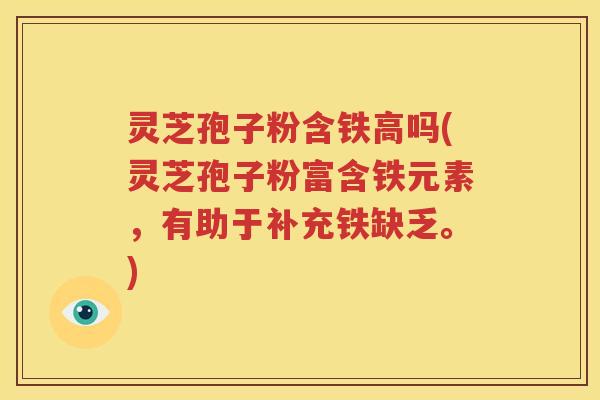 灵芝孢子粉含铁高吗(灵芝孢子粉富含铁元素，有助于补充铁缺乏。)
