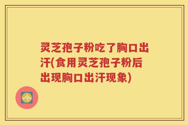 灵芝孢子粉吃了胸口出汗(食用灵芝孢子粉后出现胸口出汗现象)