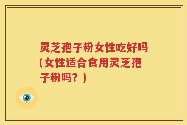 灵芝孢子粉女性吃好吗(女性适合食用灵芝孢子粉吗？)