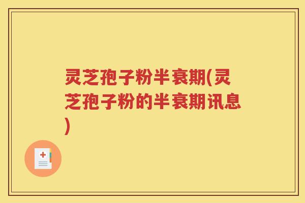 灵芝孢子粉半衰期(灵芝孢子粉的半衰期讯息)