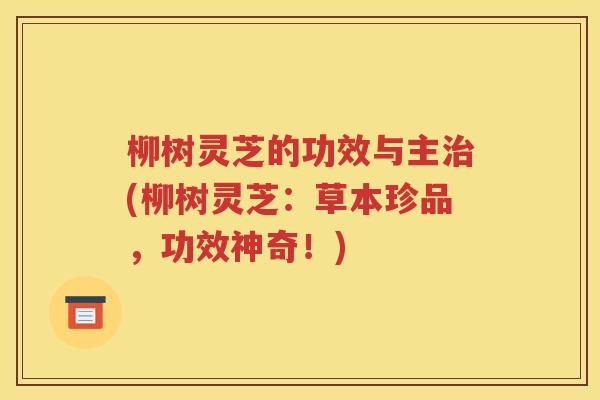 柳树灵芝的功效与主治(柳树灵芝：草本珍品，功效神奇！)