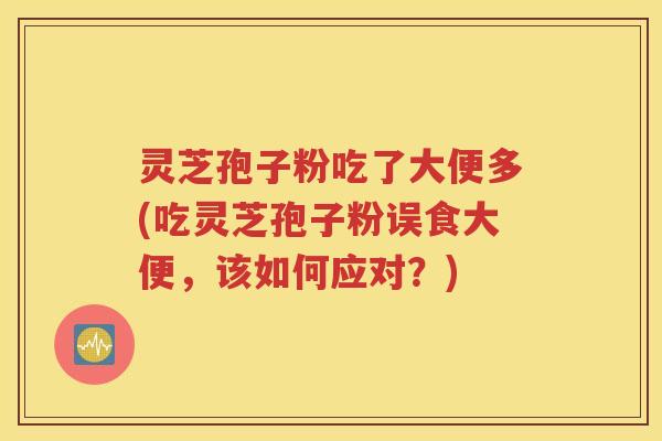 灵芝孢子粉吃了大便多(吃灵芝孢子粉误食大便，该如何应对？)