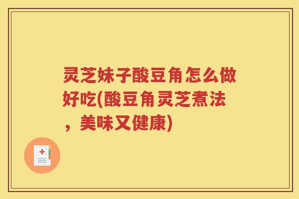 灵芝妹子酸豆角怎么做好吃(酸豆角灵芝煮法，美味又健康)