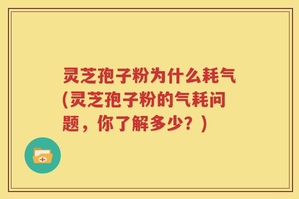 灵芝孢子粉为什么耗气(灵芝孢子粉的气耗问题，你了解多少？)