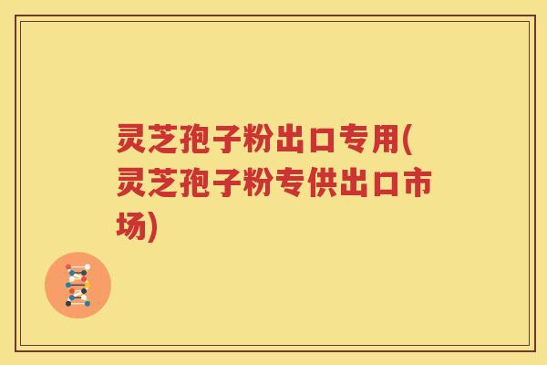 灵芝孢子粉出口专用(灵芝孢子粉专供出口市场)