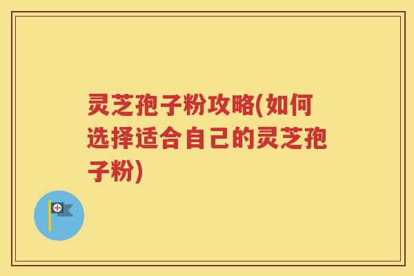灵芝孢子粉攻略(如何选择适合自己的灵芝孢子粉)