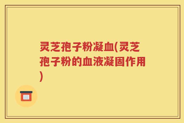 灵芝孢子粉凝血(灵芝孢子粉的血液凝固作用)