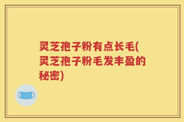 灵芝孢子粉有点长毛(灵芝孢子粉毛发丰盈的秘密)