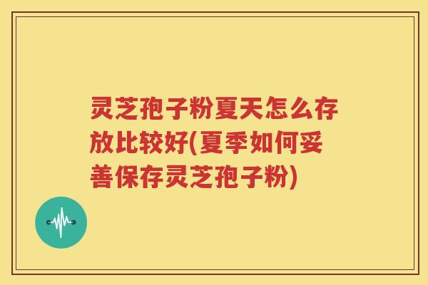 灵芝孢子粉夏天怎么存放比较好(夏季如何妥善保存灵芝孢子粉)