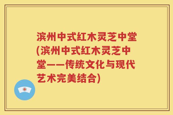 滨州中式红木灵芝中堂(滨州中式红木灵芝中堂——传统文化与现代艺术完美结合)