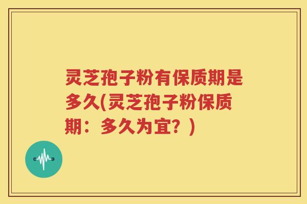 灵芝孢子粉有保质期是多久(灵芝孢子粉保质期：多久为宜？)