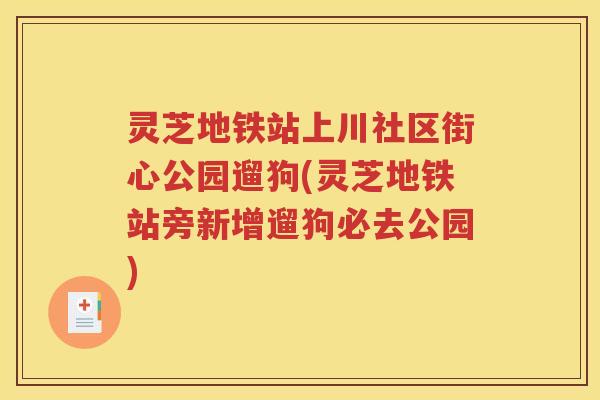灵芝地铁站上川社区街心公园遛狗(灵芝地铁站旁新增遛狗必去公园)