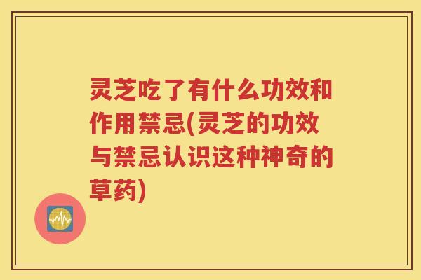 灵芝吃了有什么功效和作用禁忌(灵芝的功效与禁忌认识这种神奇的草药)