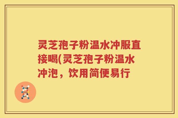 灵芝孢子粉温水冲服直接喝(灵芝孢子粉温水冲泡，饮用简便易行
