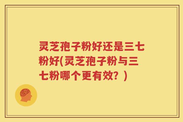灵芝孢子粉好还是三七粉好(灵芝孢子粉与三七粉哪个更有效？)