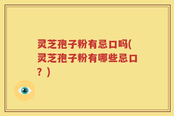 灵芝孢子粉有忌口吗(灵芝孢子粉有哪些忌口？)