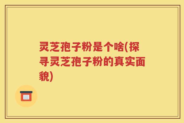 灵芝孢子粉是个啥(探寻灵芝孢子粉的真实面貌)