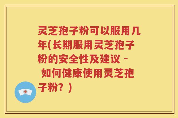 灵芝孢子粉可以服用几年(长期服用灵芝孢子粉的安全性及建议 - 如何健康使用灵芝孢子粉？)