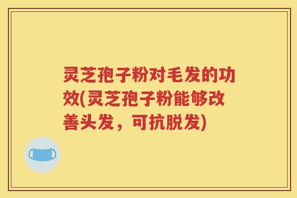 灵芝孢子粉对毛发的功效(灵芝孢子粉能够改善头发，可抗脱发)