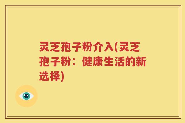 灵芝孢子粉介入(灵芝孢子粉：健康生活的新选择)