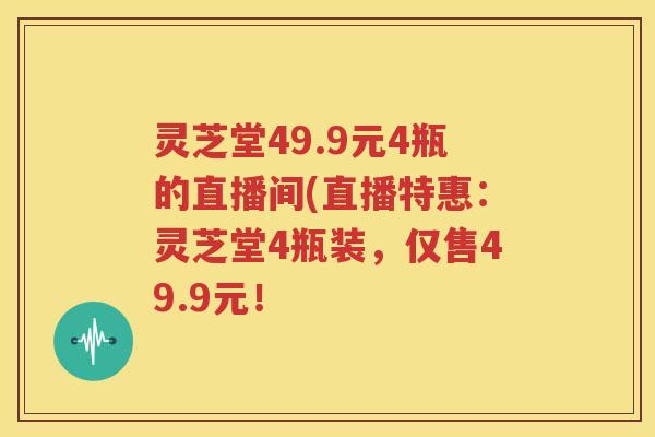 灵芝堂49.9元4瓶的直播间(直播特惠：灵芝堂4瓶装，仅售49.9元！