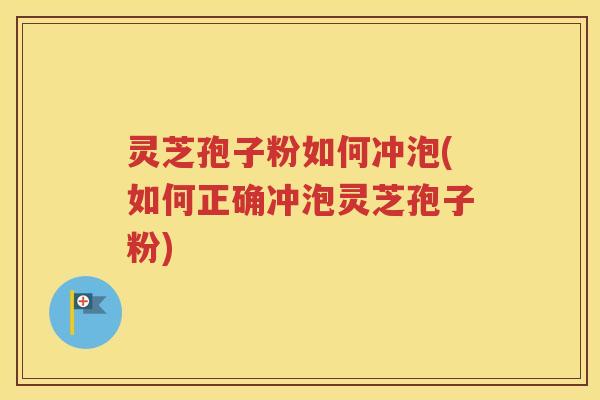 灵芝孢子粉如何冲泡(如何正确冲泡灵芝孢子粉)