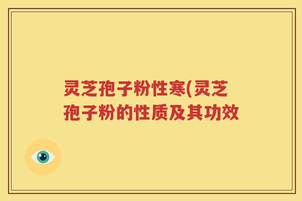 灵芝孢子粉性寒(灵芝孢子粉的性质及其功效