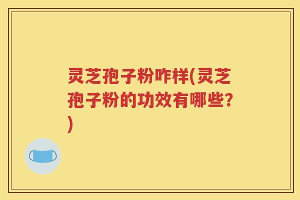 灵芝孢子粉咋样(灵芝孢子粉的功效有哪些？)
