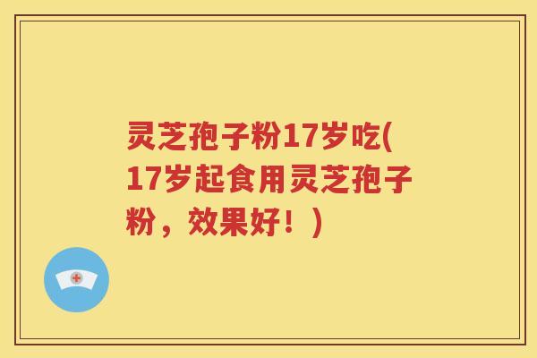 灵芝孢子粉17岁吃(17岁起食用灵芝孢子粉，效果好！)