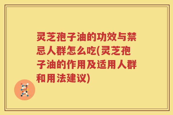 灵芝孢子油的功效与禁忌人群怎么吃(灵芝孢子油的作用及适用人群和用法建议)