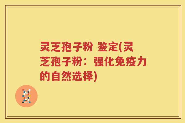 灵芝孢子粉 鉴定(灵芝孢子粉：强化免疫力的自然选择)